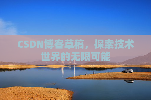 CSDN博客草稿,探索技术世界的无限可能 CSDN博客草稿,探索技术世界的无限可能